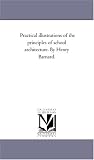 Practical illustrations of the principles of school architecture. By Henry Barnard.