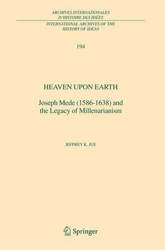 Heaven Upon Earth: Joseph Mede (1586-1638) and the Legacy of Millenarianism (International Archives of the History of Ideas   Archives internationales d'histoire des idées)