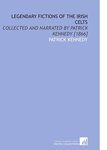 Legendary Fictions of the Irish Celts: Collected and Narrated by Patrick Kennedy [1866]