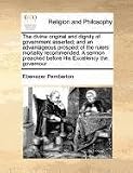 The divine original and dignity of government asserted; and an advantageous prospect of the rulers mortality recommended. A sermon preached before His Excellency the governour