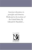American education, its principles and elements. Dedicated to the teachers of the United States. By Edward D. Mansfield ...