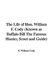The Life of Hon. William F. Cody (Known as Buffalo Bill The Famous Hunter, Scout and Guide)