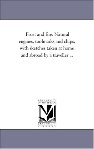 Frost and fire. Natural engines, toolmarks and chips, with sketches taken at home and abroad by a traveller ...