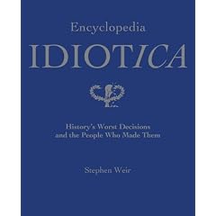 Encyclopedia Idiotica: History's Worst Decisions and the People Who Made Them