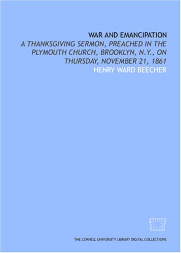 War and emancipation: a Thanksgiving sermon, preached in the Plymouth Church, Brooklyn, N.Y, on Thursday, November 21, 1861