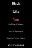 Black Like You: Blackface, Whiteface, Insult & Imitation in American Popular Culture
