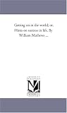 Getting on in the world; or, Hints on success in life. By William Mathews ...