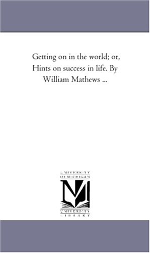 Getting in the world; or, Hints on success in life. By William Mathews ...