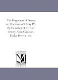 The Huguenots of France; or, The times of Henry IV. By the author of Ilverton rectory, Allan Cameron, Evelyn Percival, etc.