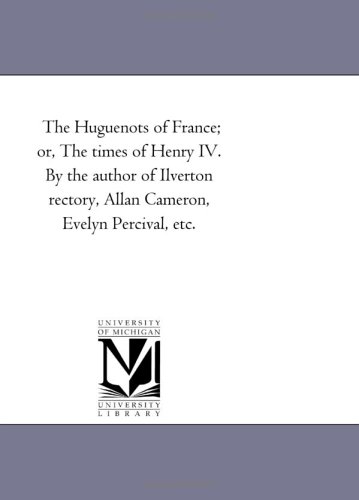 The Huguenots of France; or, The times of Henry IV. By the author of Ilverton rectory, Allan Cameron, Evelyn Percival, etc.