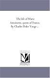 The life of Marie Antoinette, queen of France. By Charles Duke Yonge ...
