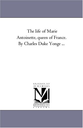 The life of Marie Antoinette, queen of France. By Charles Duke Yonge ...
