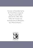 Secession in Switzerland and in the United States compared: being the annual address, delivered Oct. 20th, 1863, before the Vermont state historical society in Montpelier, by J. Watts de Peyster ...