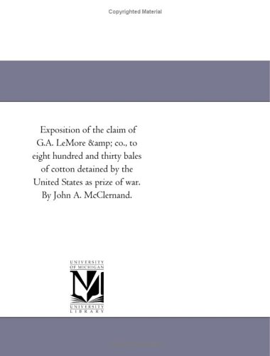 Exposition of the claim of G.A. LeMore & co., to eight hundred and thirty bales of cotton detained by the United States as prize of war. By John A. McClernand.