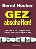 GEZ abschaffen!: Einblicke in die Dunkelwelt des �ffentlich-rechtlichen Rundfunks