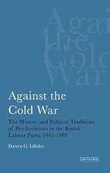 Against the Cold War: The History and Political Traditions of Pro-Sovietism in the British Labour Party, 1945-1989
