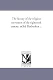 The history of the religious movement of the eighteenth century, called Methodism ...: Vol. 2