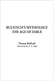 Bulfinch's Mythology: The Age of the Fable, The Age of Chivalry, Legends of