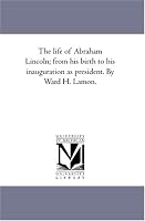 The life of Abraham Lincoln; from his birth to his inauguration as president. By Ward H. Lamon.