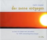 Der Sonne entgegen: Zu Fuss von Basel nach Jerusalem f�r 100 % erdvertr�gliche Energie - Martin Vosseler