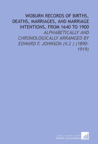 Woburn Records of Births, Deaths, Marriages, and Marriage Intentions, From 1640 to 1900: Alphabetically and Chronologically Arranged by Edward F. Johnson (V.2 ) (1890-1919) Woburn Records of Births, Deaths, Marriages, and Marriage Intentions, From 1640 to 1900: Alphabetically and Chronologically Arranged by Edward F. Johnson (V.2 ) (1890-1919)