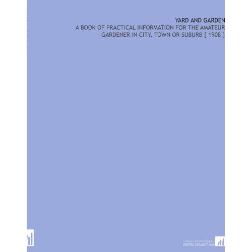 Yard and Garden: A Book of Practical Information for the Amateur Gardener in City, Town or Suburb [ 1908 ] Tarkington Baker