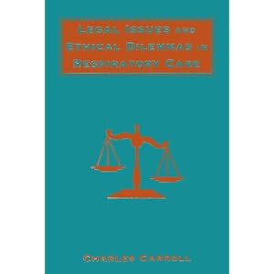 Legal Issues and Ethical Dilemmas in Respiratory Care by Charles Carroll