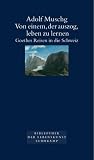 Von einem, der auszog, leben zu lernen: Goethes Reisen in die Schweiz - Adolf Muschg