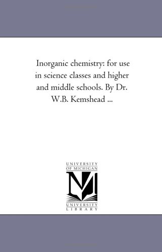 Inorganic chemistry: for use in science classes and higher and middle schools. By Dr. W.B. Kemshead ...