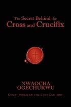 The Secret Behind the Cross and the Crucifix by Nwaocha Ogechukwu