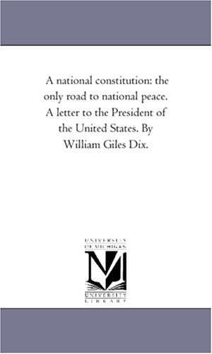 A national constitution: the only road to national peace. A letter to the President of the United States. By William Giles Dix.