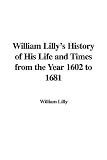 William Lilly's History of His Life And Times from the Year 1602 to 1681