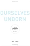 Ourselves Unborn: A History of the Fetus in Modern America