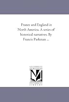 France and England in North America. A series of historical narratives. By Francis Parkman ...