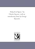 Philip II of Spain / by Charles Gayarre ; with an introductory letter by George Bancroft.