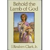 Behold the Lamb of God: Selections from the Sermons and Writings, Published and Unpublished, of J. Reuben Clark, Jr. on the Life of the Savior (Clas)