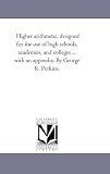 Higher arithmetic, designed for the use of high schools, academies, and colleges ... with an appendix. By George R. Perkins.