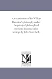 An examination of Sir William Hamilton's philosophy and of the principal philosophical questions discussed in his writings, by John Stuart Mill.