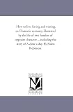 How to live: Saving and wasting, or, Domestic economy illustrated by the life of two families of opposite character ... including the story of A dime a day. By Solon Robinson.