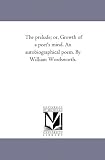 The Prelude; Or, Growth of A Poet's Mind. An Autobiographical Poem. by William Wordsworth.