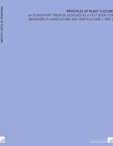 Principles of Plant Culture: An Elementary Treatise Designed as a Text-Book for Beginners in Agriculture and Horticulture [ 1897 ]