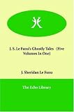 J. S. Le Fanu s Ghostly Tales (Five Volumes In One)
