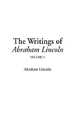 The Writings of Abraham Lincoln: Vol 5