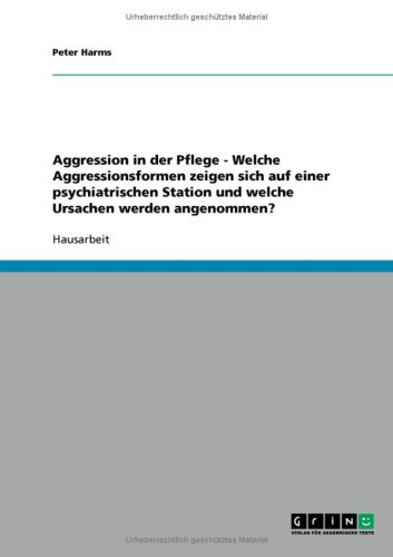 GRIN Verlag Aggression in der Pflege - Welche Aggressionsformen zeigen sich auf einer psychiatrischen Station und welche Ursachen werden angenommen?