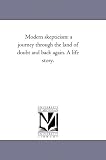Modern skepticism: a journey through the land of doubt and back again. A life story.