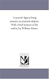 A pastor's legacy; being sermons on practical subjects. With a brief memoir of the author, by William Adams.