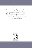 Report on the geology of the Coast mountains, and part of the Sierra Nevada: embracing their industrial resources in agriculture and mining, by Dr. John B. Trask.