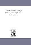 Upward from sin, through grace, to glory ... By Rev. B. B. Hotchkin ...