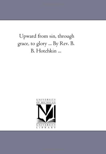 Upward from sin, through grace, to glory ... By Rev. B. B. Hotchkin ...