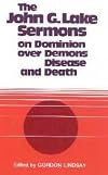 The John G. Lake Sermons on Dominion Over Demons, Disease, & Death